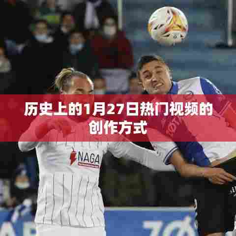 1月27日热门视频创作揭秘，历史背后的制作技巧