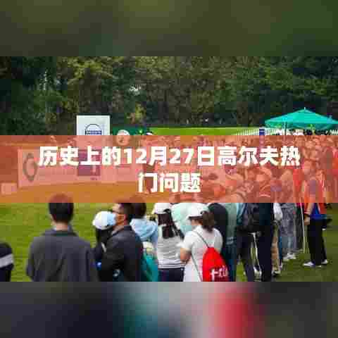 高尔夫热门问题回顾,历史上的十二月二十七日揭秘