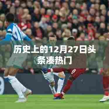 历史上的大事件，揭秘十二月二十七日的头条风云