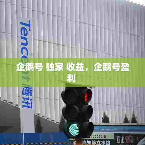 企鹅号 独家 收益,企鹅号盈利