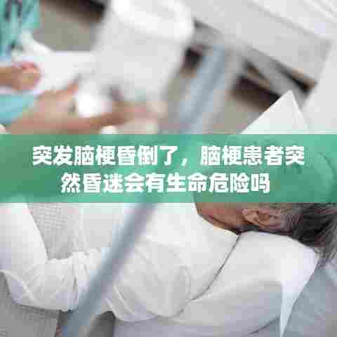 突发脑梗昏倒了,脑梗患者突然昏迷会有生命危险吗