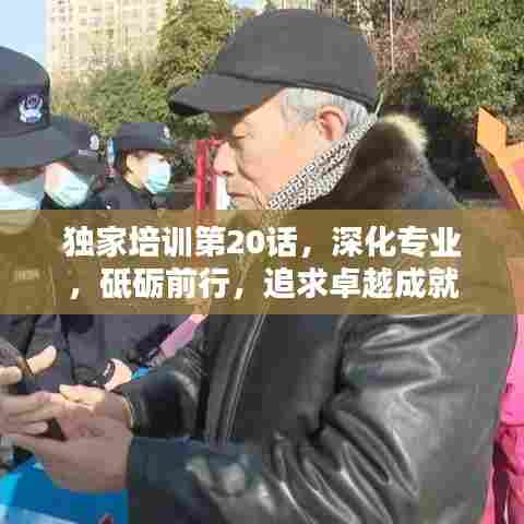 独家培训第20话，深化专业，砥砺前行，追求卓越成就
