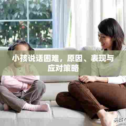 小孩说话困难,原因、表现与应对策略