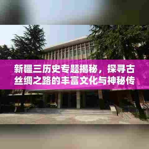 新疆三历史专题揭秘，探寻古丝绸之路的丰富文化与神秘传说