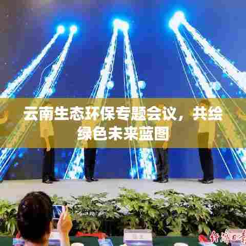 云南生态环保专题会议，共绘绿色未来蓝图