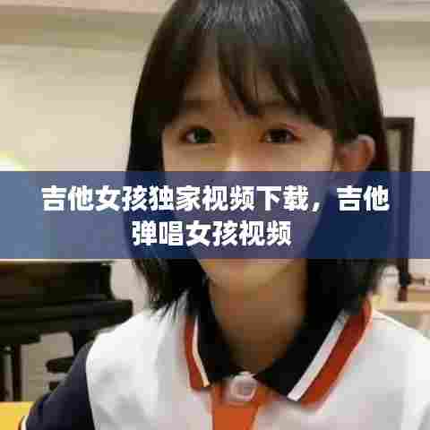 吉他女孩独家视频下载，吉他弹唱女孩视频 