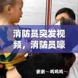 消防员突发视频，消防员嚎啕大哭 