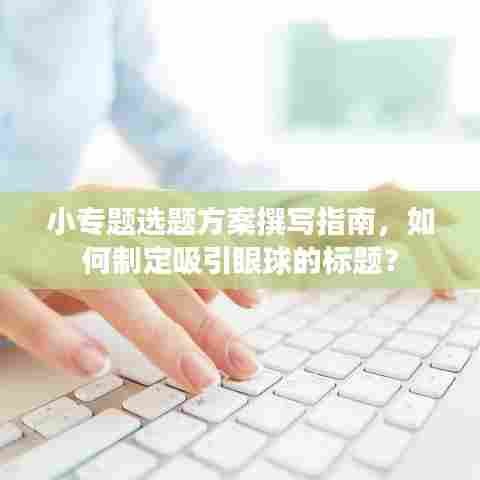 小专题选题方案撰写指南，如何制定吸引眼球的标题？