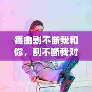 舞曲割不断我和你，割不断我对你的思念 