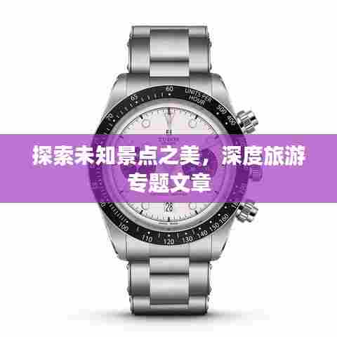探索未知景点之美,深度旅游专题文章