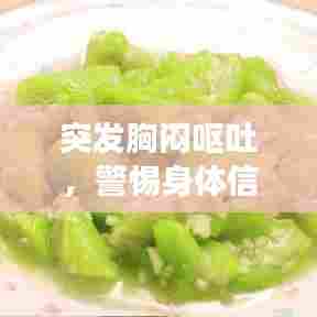 突发胸闷呕吐,警惕身体信号,健康提醒不容忽视