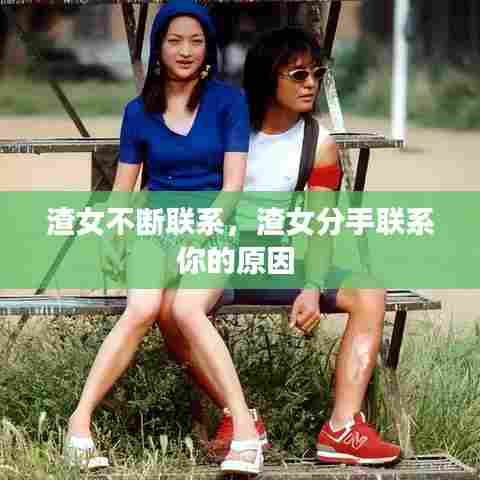 渣女不断联系，渣女分手联系你的原因 