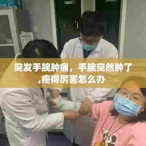 突发手腕肿痛,手腕突然肿了,疼得厉害怎么办