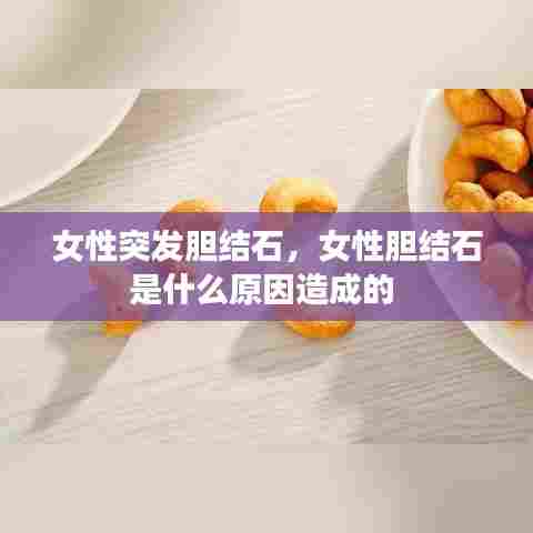 女性突发胆结石，女性胆结石是什么原因造成的 