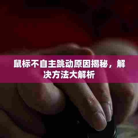 鼠标不自主跳动原因揭秘,解决方法大解析
