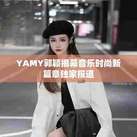 YAMY郭颖揭幕音乐时尚新篇章独家报道