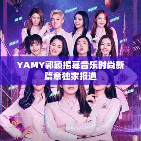 YAMY郭颖揭幕音乐时尚新篇章独家报道