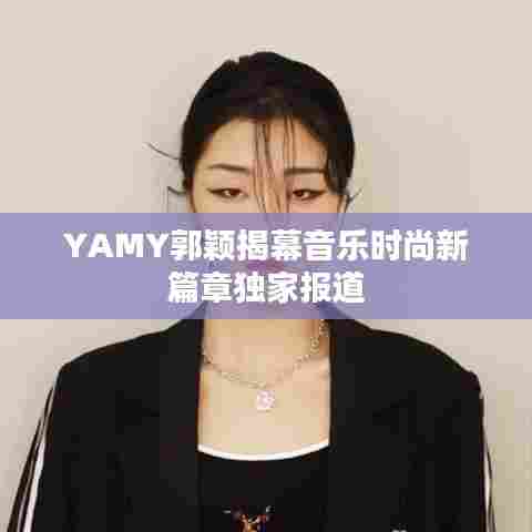 YAMY郭颖揭幕音乐时尚新篇章独家报道