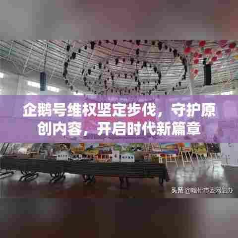 企鹅号维权坚定步伐,守护原创内容,开启时代新篇章