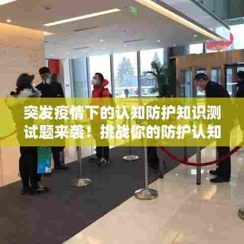 突发疫情下的认知防护知识测试题来袭！挑战你的防护认知极限！