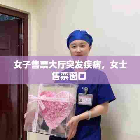 女子售票大厅突发疾病，女士售票窗口 