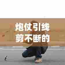 炮仗引线剪不断的传统与现代交织之路