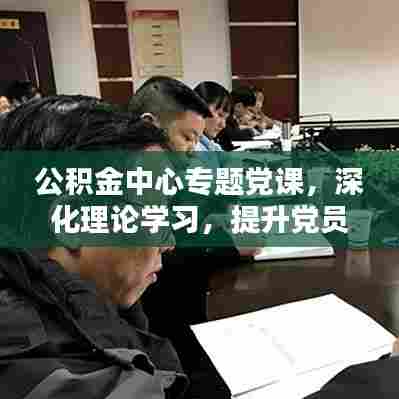 公积金中心专题党课，深化理论学习，提升党员担当意识