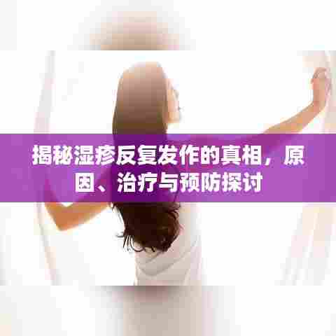 揭秘湿疹反复发作的真相，原因、治疗与预防探讨