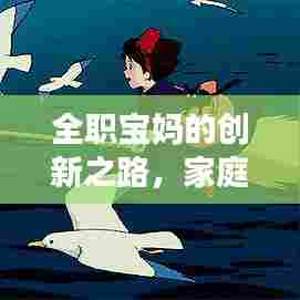 全职宝妈的创新之路，家庭与事业完美融合，开启全新人生模式！