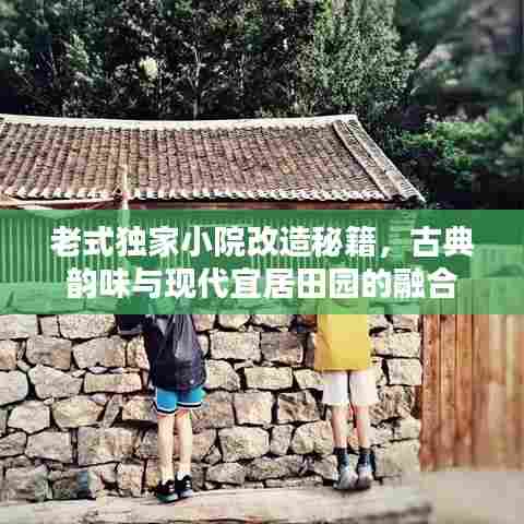 老式独家小院改造秘籍，古典韵味与现代宜居田园的融合