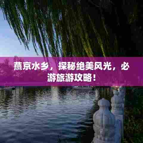 燕京水乡，探秘绝美风光，必游旅游攻略！