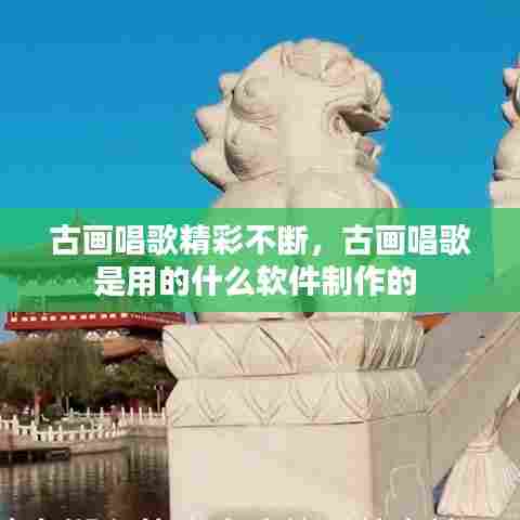 古画唱歌精彩不断，古画唱歌是用的什么软件制作的 