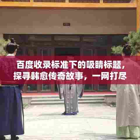 百度收录标准下的吸睛标题,探寻韩愈传奇故事,一网打尽其生平事迹!