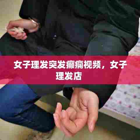 女子理发突发癫痫视频，女子理发店 