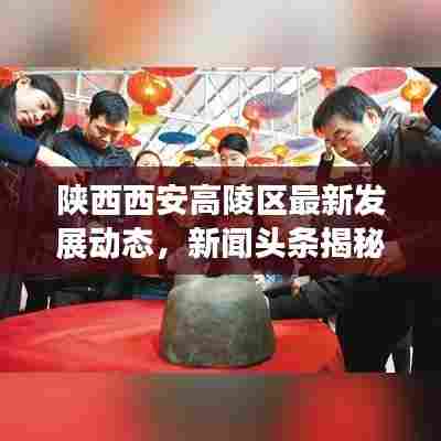 陕西西安高陵区最新发展动态，新闻头条揭秘区域新面貌