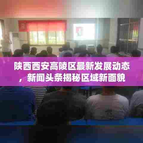 陕西西安高陵区最新发展动态,新闻头条揭秘区域新面貌