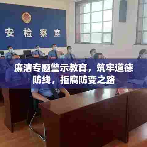 廉洁专题警示教育，筑牢道德防线，拒腐防变之路