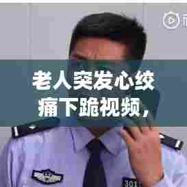 老人突发心绞痛下跪视频， 