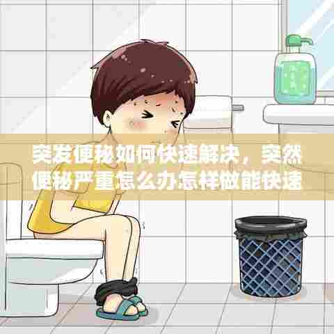 突发便秘如何快速解决,突然便秘严重怎么办怎样做能快速排便