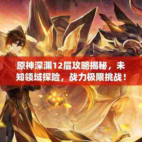 原神深渊12层攻略揭秘，未知领域探险，战力极限挑战！