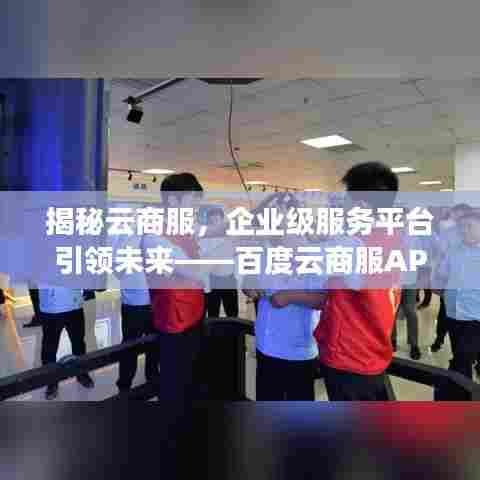 揭秘云商服，企业级服务平台引领未来——百度云商服APP深度解读
