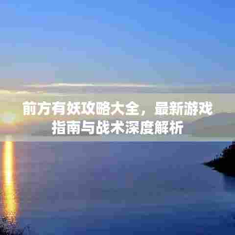 前方有妖攻略大全，最新游戏指南与战术深度解析