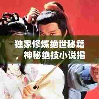 独家修炼绝世秘籍，神秘绝技小说揭秘