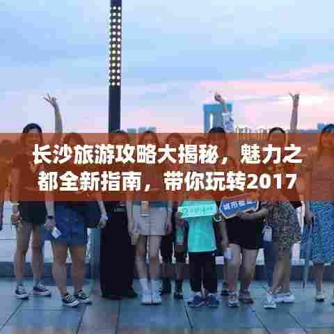 长沙旅游攻略大揭秘，魅力之都全新指南，带你玩转2017！