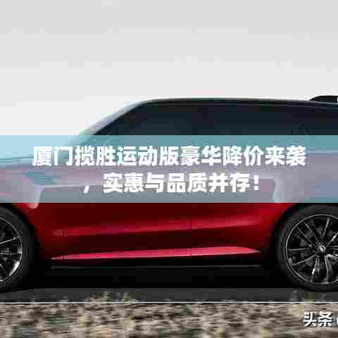 厦门揽胜运动版豪华降价来袭，实惠与品质并存！