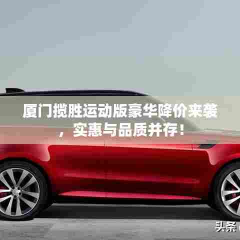 厦门揽胜运动版豪华降价来袭,实惠与品质并存!