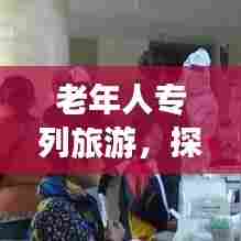 老年人专列旅游,探索与享受的乐趣,百度带你畅游