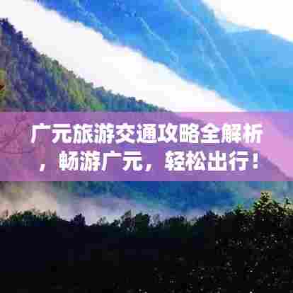 广元旅游交通攻略全解析,畅游广元,轻松出行!