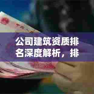 公司建筑资质排名深度解析,排名背后的实力与要素探讨