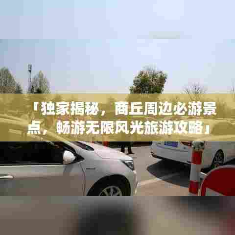 「独家揭秘，商丘周边必游景点，畅游无限风光旅游攻略」